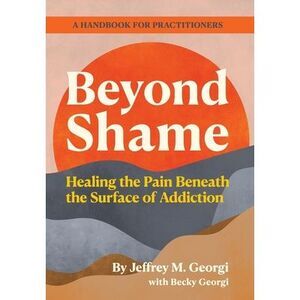 Beyond Shame: Healing the Pain Beneath the Surface of Addiction -- Georgi